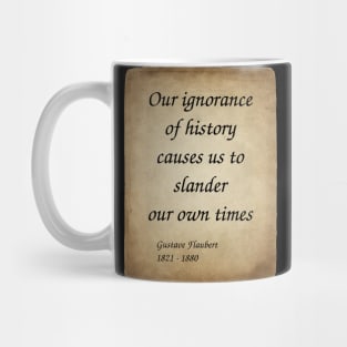 Gustave Flaubert, French Novelist. Our ignorance of history causes us to slander our own times. Mug